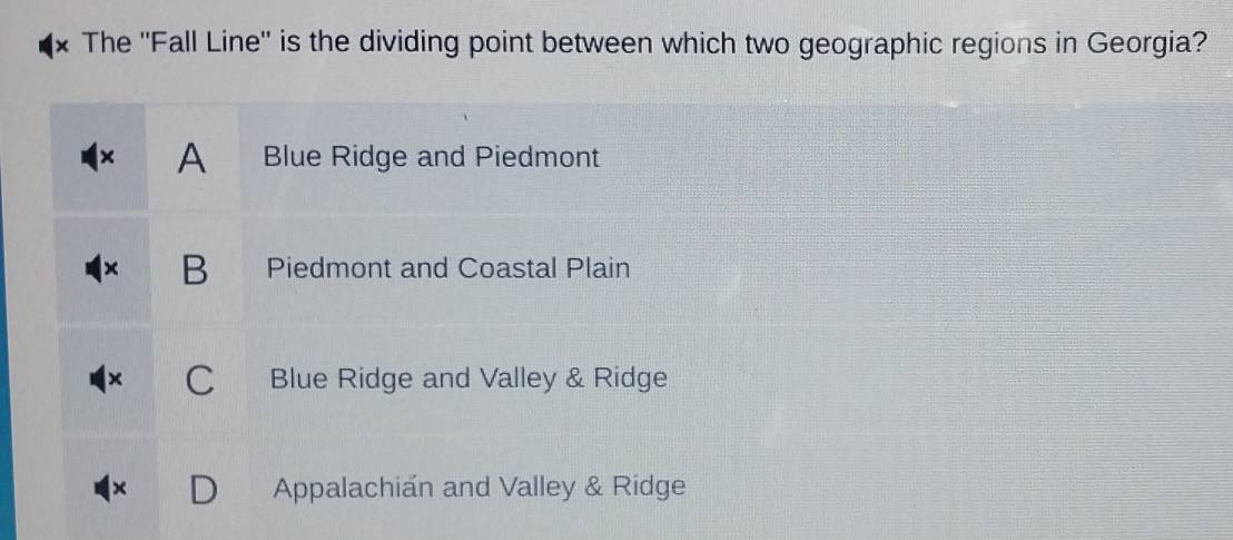 The ''Fall Line'' is the dividing point between which two geographic regions in Georgia?
× A Blue Ridge and Piedmont
+ B Piedmont and Coastal Plain
C Blue Ridge and Valley & Ridge
x Appalachián and Valley & Ridge