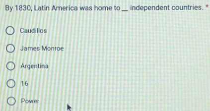 By 1830, Latin America was home to _independent countries. *
Caudillos
James Monroe
Argentina
16
Power