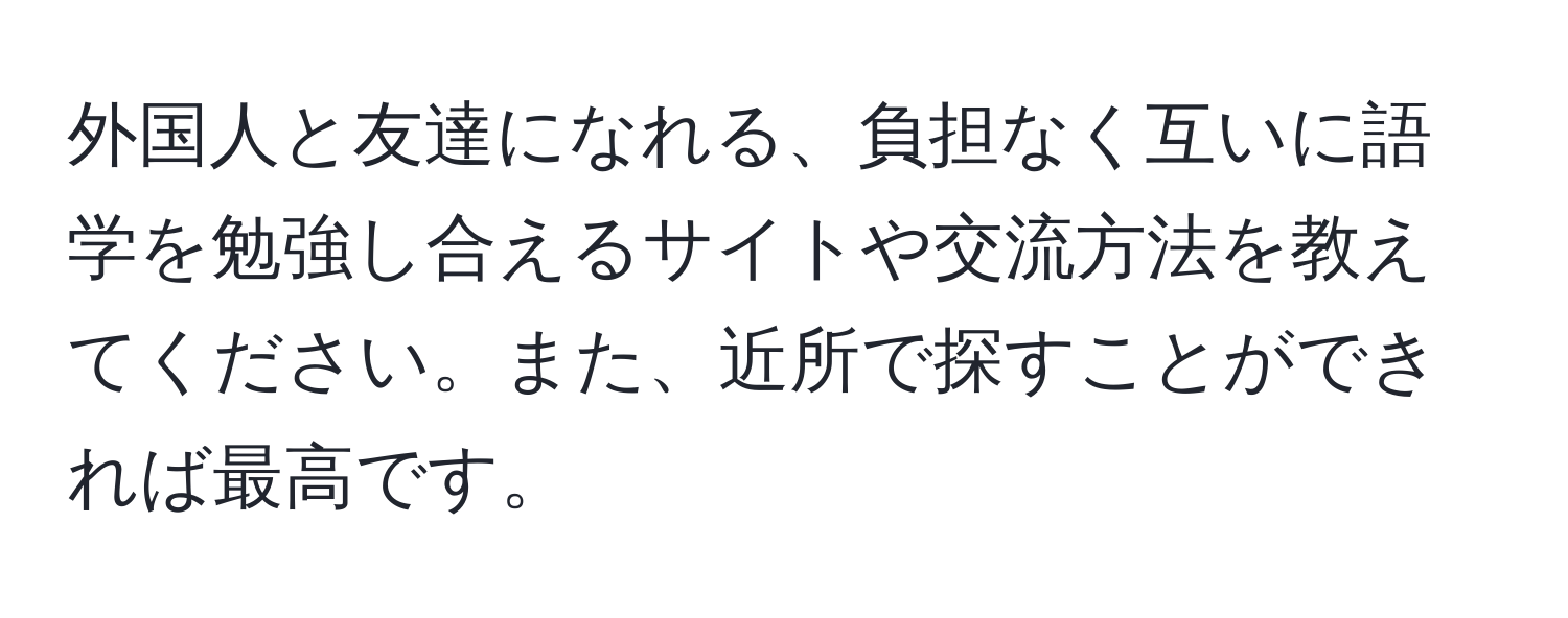 外国人と友達になれる、負担なく互いに語学を勉強し合えるサイトや交流方法を教えてください。また、近所で探すことができれば最高です。