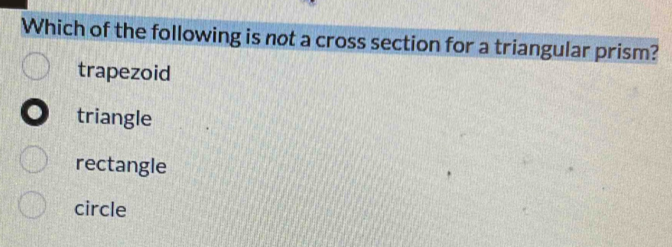 Which of the following is not a cross section for a triangular prism?
trapezoid
triangle
rectangle
circle