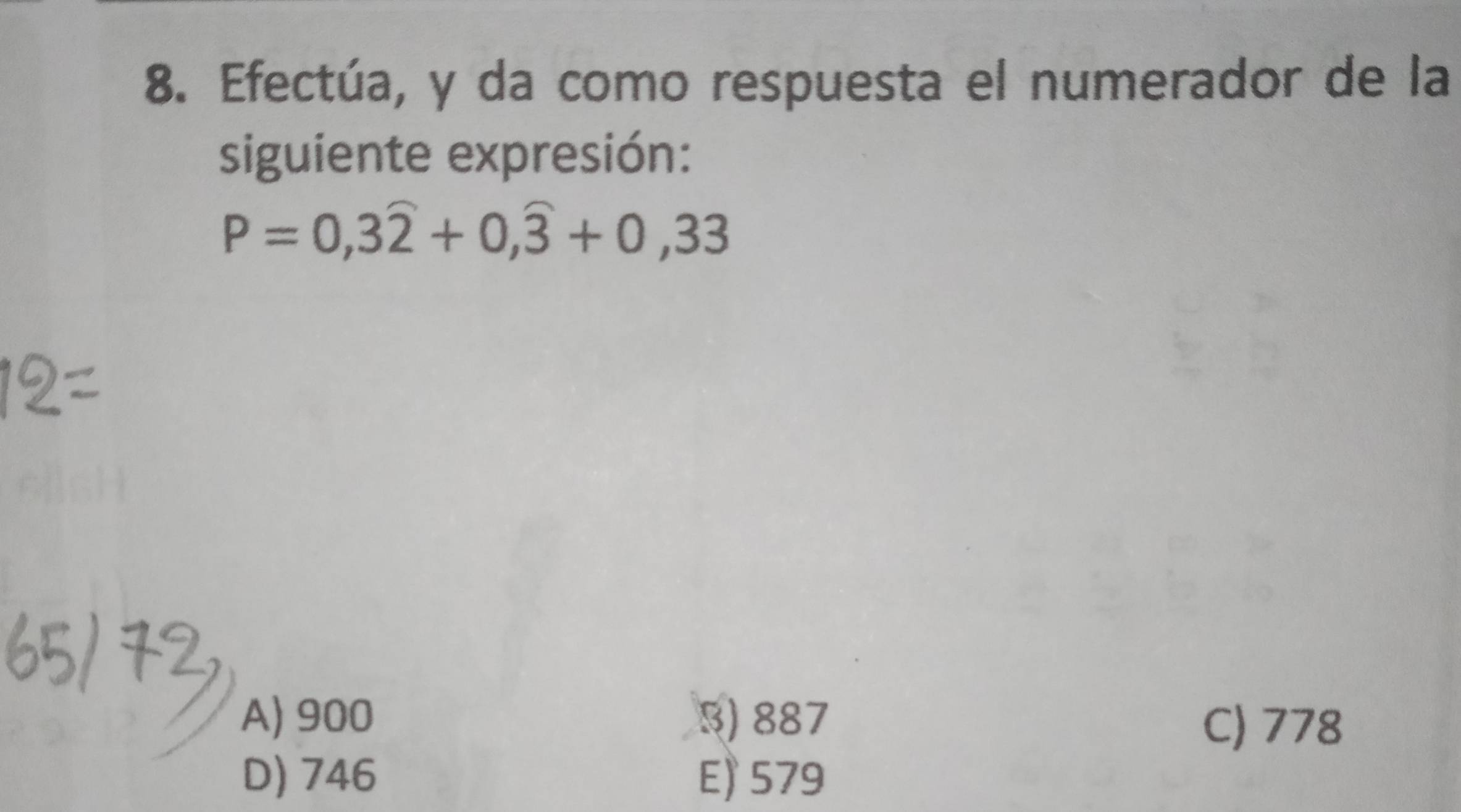 Efectúa, y da como respuesta el numerador de la
siguiente expresión:
P=0,3widehat 2+0,widehat 3+0,33
A) 900 3) 887
C) 778
D) 746 E) 579