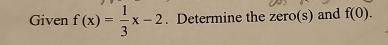 Given f(x)= 1/3 x-2. Determine the zero(s) and f(0).