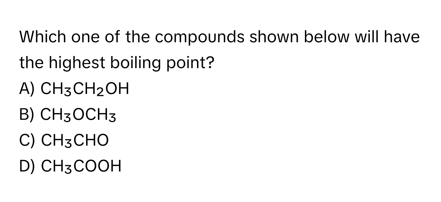 Which one of the compounds shown below will have the highest boiling point?

A) CH₃CH₂OH
B) CH₃OCH₃
C) CH₃CHO
D) CH₃COOH