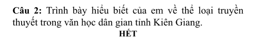 Trình bày hiểu biết của em về thể loại truyền 
thuyết trong văn học dân gian tỉnh Kiên Giang. 
HÉT