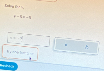 Solve for v.
v-6=-5
v=-7|
× 5
Try one last time 
Recheck