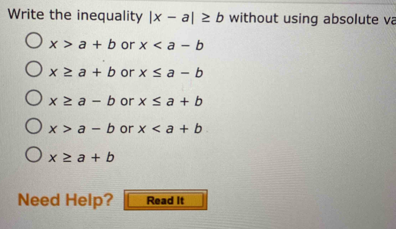 Write the inequality |x-a|≥slant b without using absolute va
x>a+b or x
x≥ a+b or x≤ a-b
x≥ a-b or x≤ a+b
x>a-b or x
x≥ a+b
Need Help? Read It