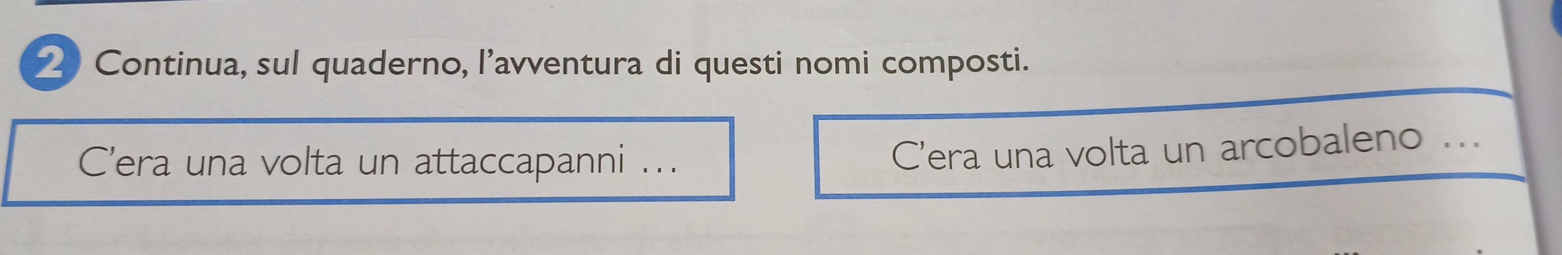 Continua, sul quaderno, l’avventura di questi nomi composti. 
Cera una volta un attaccapanni ... 
C’era una volta un arcobaleno ..