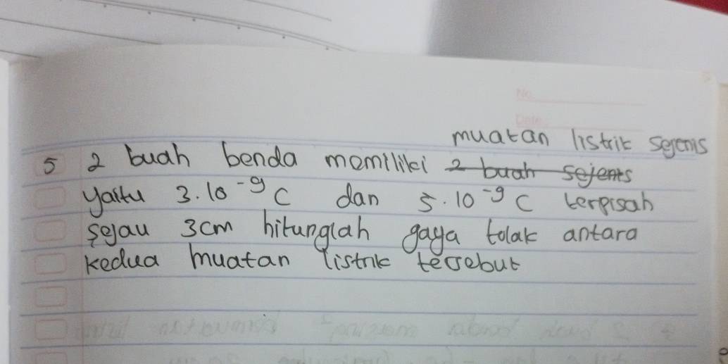 muatan listric sepenis 
5 2 bugh benda momiliki 
sejents 
yallu 3· 10^(-9)C dan 5· 10^(-9)C terpisah 
seau 3cm hitunglah gaya tolak antara 
kedua muatan listnk tecrebut