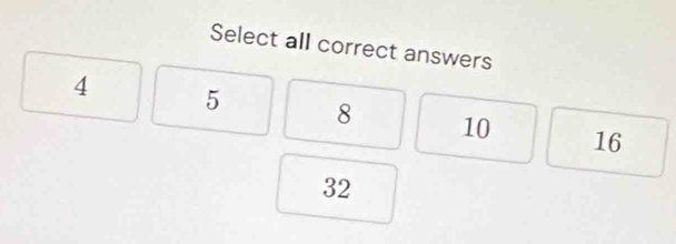 Select all correct answers
4 5 8 10 16
32