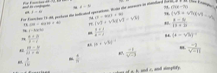 and its conjusate. 70 phi =5/ (70D)(-70 
78, 
69 j=6i
For Exercises 73-8, perform the indicated operations. Write the answers in standard form, a+b) V iée Véampe 
78.
(10-40(10+4) 99 (sqrt(2)+sqrt(3)i)(sqrt(2)=sqrt(3)i) B-000+00 (sqrt(5)+sqrt(7))(sqrt(5)-sqrt(7))
Fk
 (8-5i)/13+2i 
76. (-100)
79,  (n+2i)/3-i  8o.  (5+i)/4-i 
84. (4-sqrt(3)i)^-1
N2.  (10-3i)/11+3i  8.3, (6+sqrt(5)i)^-1
87.  (-1)/sqrt(-3)   (-2)/sqrt(-11) 
09.  5/137 
86.  6/71 
lurs of o, b, and c, and simplify.