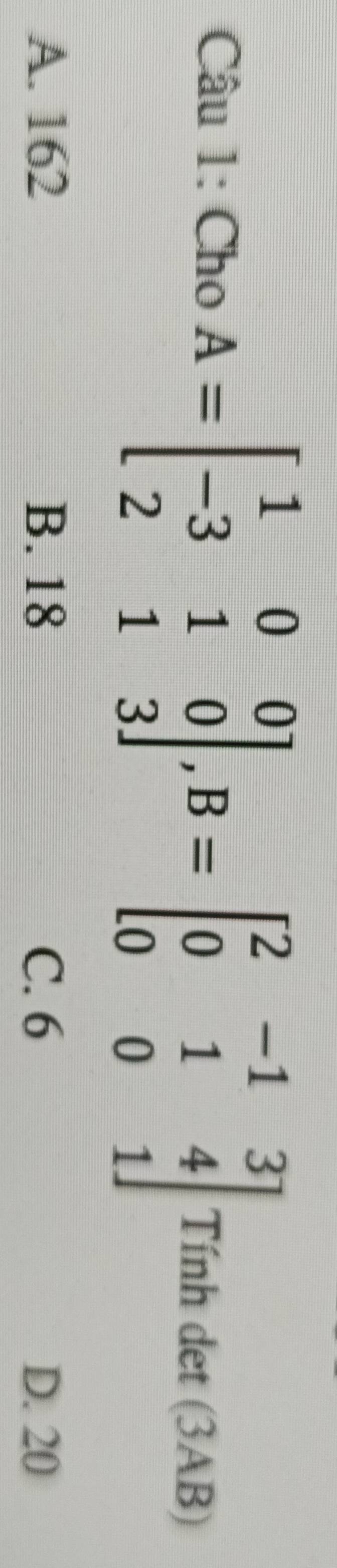 Cho A=beginbmatrix 1&0&0 -3&1&0 2&1&3endbmatrix , B=beginbmatrix 2&-1&3 0&1&4 0&0&1endbmatrix Tính det (3AB)
A. 162 B. 18 C. 6 D. 20