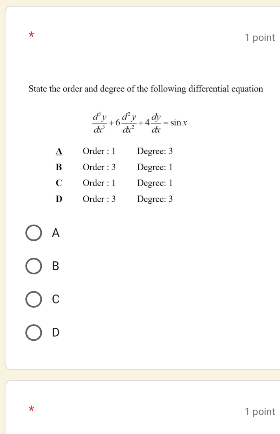 State the order and degree of the following differential equation
 d^3y/dx^3 +6 d^2y/dx^2 +4 dy/dx =sin x
A Order : 1 Degree: 3
B Order : 3 Degree: 1
C Order : 1 Degree: 1
D Order : 3 Degree: 3
A
B
C
D
*
1 point