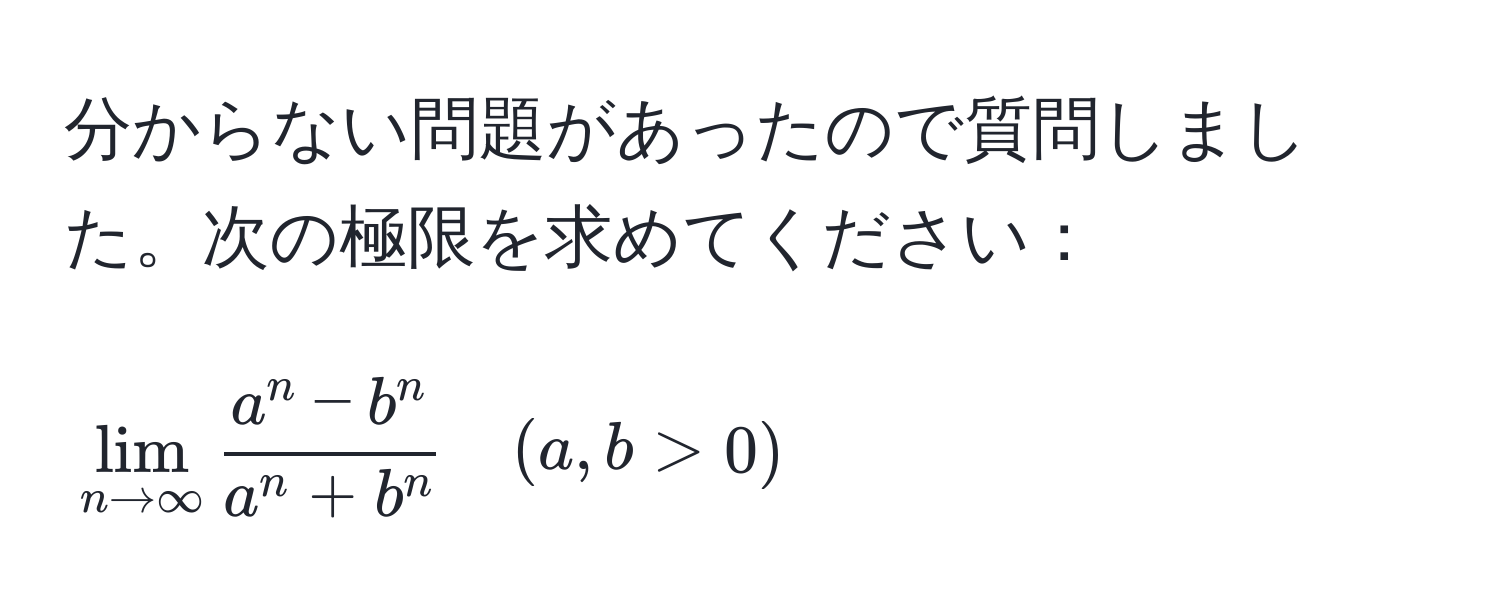 分からない問題があったので質問しました。次の極限を求めてください：  
[
lim_n to ∈fty fraca^(n - b^n)a^(n + b^n) quad (a,b > 0)
]