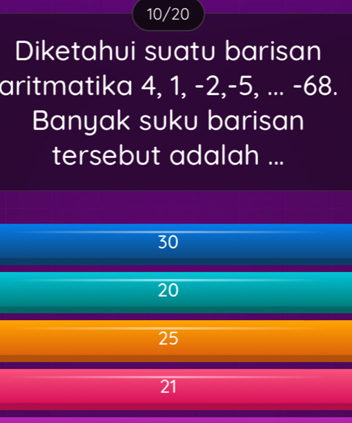 10/20
Diketahui suatu barisan
aritmatika 4, 1, -2, -5, ... -68.
Banyak suku barisan
tersebut adalah ...
30
20
25
21