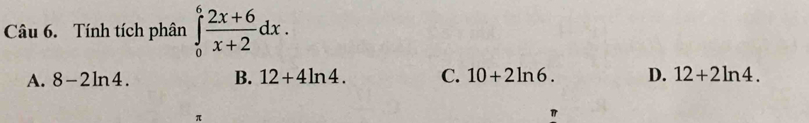Tính tích phân ∈tlimits _0^(6frac 2x+6)x+2dx.
A. 8-2ln 4. B. 12+4ln 4. C. 10+2ln 6. D. 12+2ln 4.
π
π