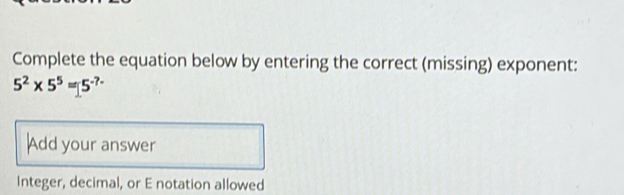 Complete the equation below by entering the correct (missing) exponent:
5^2* 5^5=5^(-7-)
Add your answer 
Integer, decimal, or E notation allowed