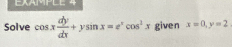 EXAMPLE 4
Solve cos x dy/dx +ysin x=e^xcos^2x given x=0, y=2