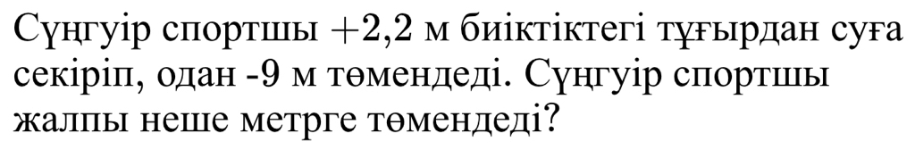 Сунгуір спортиь +2,2 м биіктіктегі тугырдан суга 
секіріπе одан - θ м тθмендеді. Сунгуір спортииеь 
калы нее метрге тθмендеді?