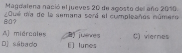 Magdalena nació el jueves 20 de agosto del año 2010.
¿Qué día de la semana será el cumpleaños número
80?
A) miércoles B) jueves C) viernes
D) sábado E) lunes