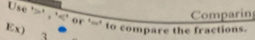 Comparing 
Use ' ' , ' ' or '=' to compare the fractions. 
Ex) 3