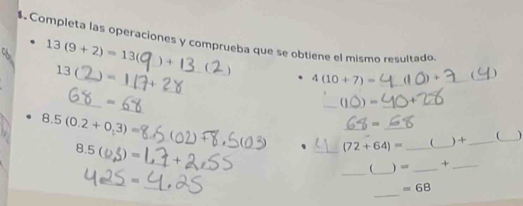 Completa las operaciones y comprueba que se obtiene el mismo resultado 
_ 13(9+2)=13(
_ 
_ 
__ ) 
13 ( 
_
4(10+7)= _ 
_ 
_ 
_ 
_ 
__ 
_= 
_
8.5(0.2+0.3)=
_ 
_ 
_
8.5
_ 
_ 
、 _ (72+64)= __ ) +_ _ 
_ 
_ 
__ ) = _+_ 
_ 
_ = 
_
=68