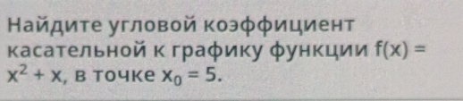 Найдите угловой коэφφициент 
касательной к граφику φункции f(x)=
x^2+x , B Toчke x_0=5.