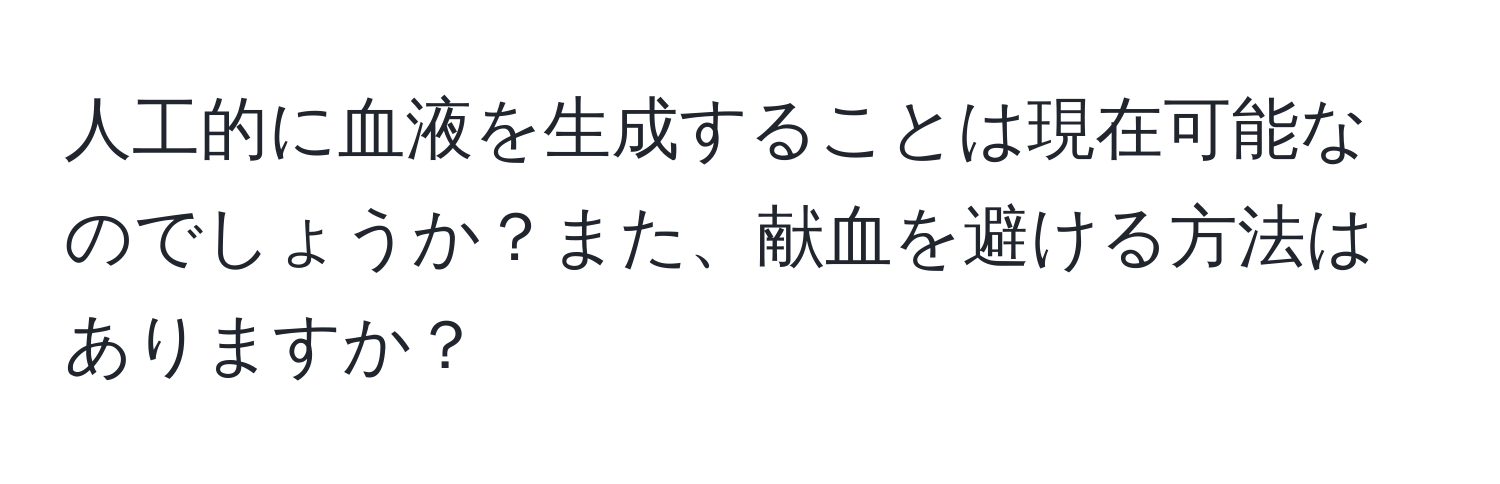 人工的に血液を生成することは現在可能なのでしょうか？また、献血を避ける方法はありますか？