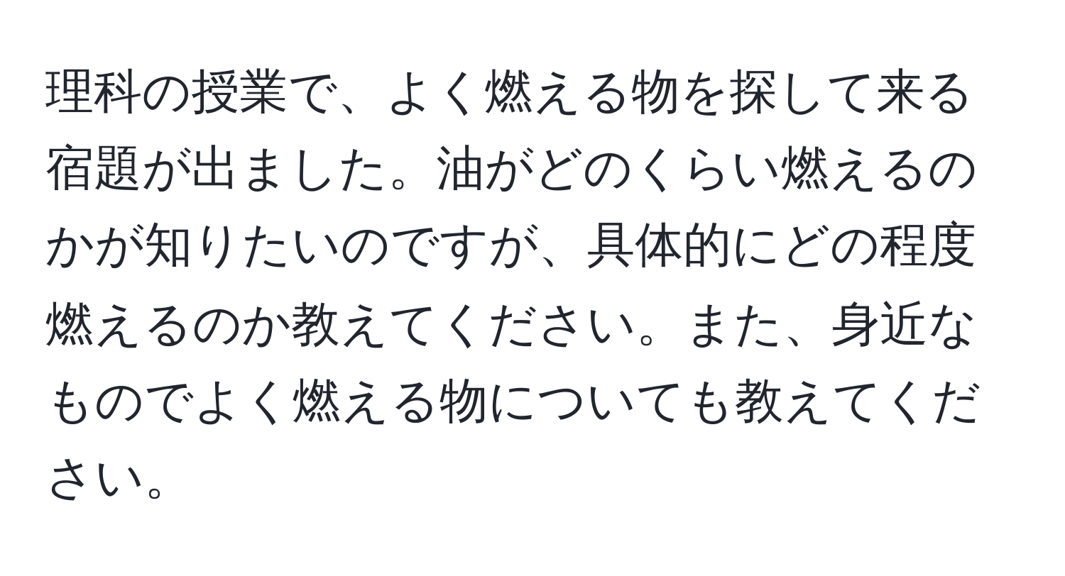 理科の授業で、よく燃える物を探して来る宿題が出ました。油がどのくらい燃えるのかが知りたいのですが、具体的にどの程度燃えるのか教えてください。また、身近なものでよく燃える物についても教えてください。