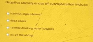 Negative consequences of eutrophication include:
harmful algal blooms
dead zones
tainted drinking water supplies
all of the abov