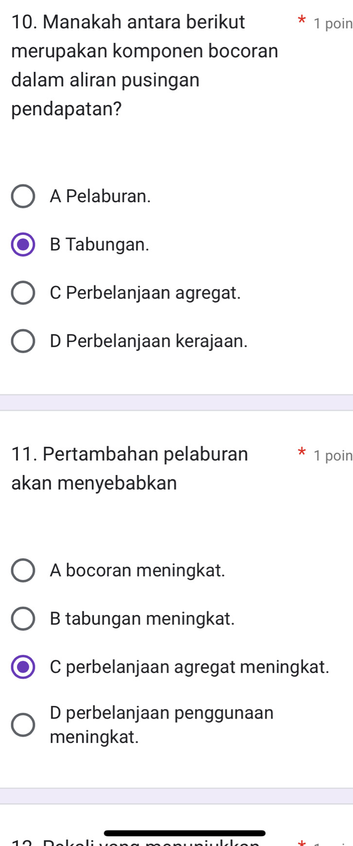 Manakah antara berikut 1 poin
merupakan komponen bocoran
dalam aliran pusingan
pendapatan?
A Pelaburan.
B Tabungan.
C Perbelanjaan agregat.
D Perbelanjaan kerajaan.
11. Pertambahan pelaburan 1 poin
akan menyebabkan
A bocoran meningkat.
B tabungan meningkat.
C perbelanjaan agregat meningkat.
D perbelanjaan penggunaan
meningkat.