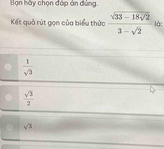 Bạn hãy chọn đáp án đúng.
Kết quả rút gọn của biểu thức frac sqrt(33-18sqrt 2)3-sqrt(2) là:
 1/sqrt(3) 
 sqrt(3)/2 
sqrt(3)