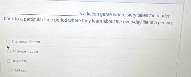 is a fiction genre where story takes the reader
back to a particular time period where they learn about the everyday life of a person.
historical fiction
science fiction
mystery
fantasy