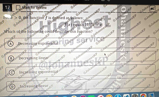 for Review 10
phan
Johannes
@ Joha
ohannesKI lohanne
a
a
f(x) equais 111 9 noos K P JohannasK
ohanne K Johahne
KP the function f is deftned as follows: 0
JohannesK of x
@Johar
nel Bich o te olo h coul escie as m at
shannesK JohannesK @Jo
Johanbosh JohnnesK ohannesKI
Mohannesh
5
hanpe
A Decreasing exponential
and
17 esKI Johanne
MohannesK
B Decreasing linear
Johannos Hohanneski
hannesK JohannesKi Johannest
ohannesKI JonannesK ohannosKP @ Johannes
C Incr easing exponentiak n 
@ Johonne
Johar
esh
Johannesk @JohannesKP
Johannesk
os Joharneski
JohannesKi
Jo
hann D Increasing linear ohannesk 
MP
nnes