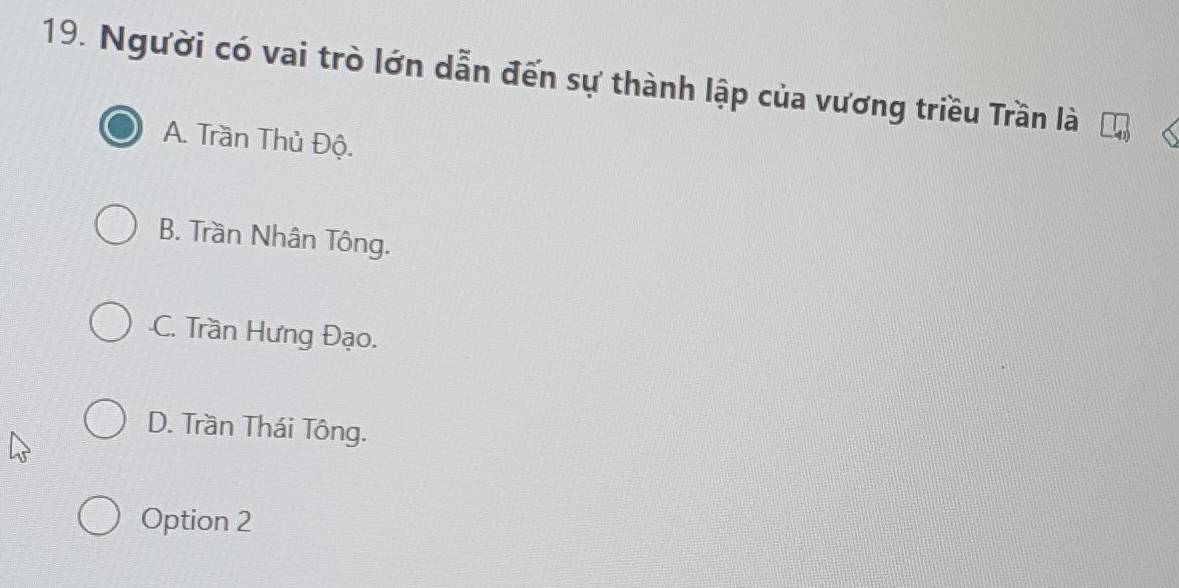 Người có vai trò lớn dẫn đến sự thành lập của vương triều Trần là
A. Trần Thủ Độ.
B. Trần Nhân Tông.
C. Trần Hưng Đạo.
D. Trần Thái Tông.
Option 2