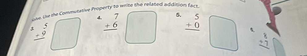 ve. Use the Commutative Property to write the related addition fact. 
4. beginarrayr 7 +6 hline endarray
5. beginarrayr 5 +0 hline endarray
5 beginarrayr 5 +9 hline endarray
6.
beginarrayr 8 +7 hline endarray