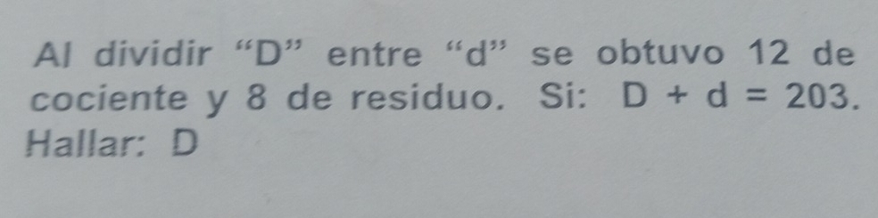 Al dividir “ D ” entre “ d ” se obtuvo 12 de 
cociente y 8 de residuo. Si: D+d=203. 
Hallar: D