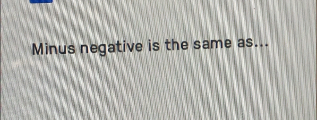 Minus negative is the same as...