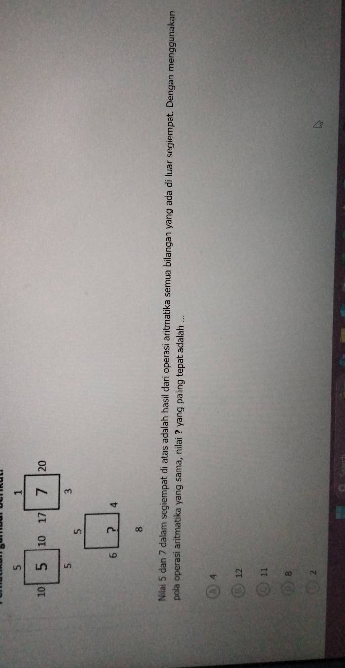 Nilai 5 dan 7 dalam segiempat di atas adalah hasil dari operasi aritmatika semua bilangan yang ada di luar segiempat. Dengan menggunakan
pola operasi aritmatika yang sama, nilai ? yang paling tepat adalah ...
A) 4
⑧ 12
O n
() 8
2