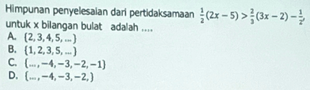 Himpunan penyelesaian dari pertidaksamaan  1/2 (2x-5)> 2/3 (3x-2)- 1/2 , 
untuk x bilangan bulat adalah ....
A.  2,3,4,5,...
B.  1,2,3,5,...
C.  ...,-4,-3,-2,-1
D.  ...,-4,-3,-2,