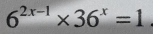 6^(2x-1)* 36^x=1