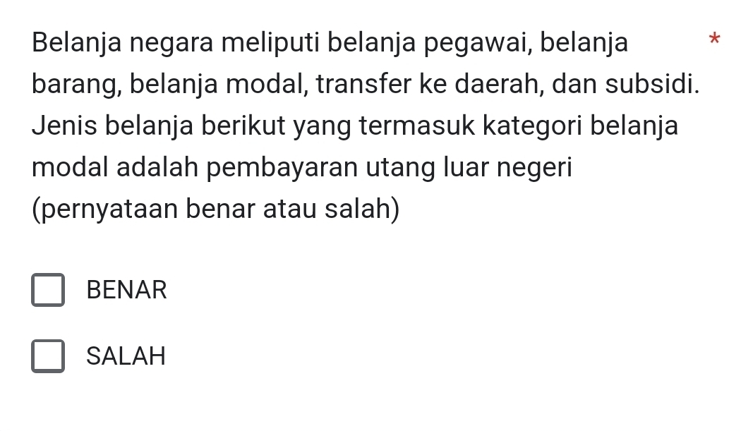 Belanja negara meliputi belanja pegawai, belanja
*
barang, belanja modal, transfer ke daerah, dan subsidi.
Jenis belanja berikut yang termasuk kategori belanja
modal adalah pembayaran utang luar negeri
(pernyataan benar atau salah)
BENAR
SALAH