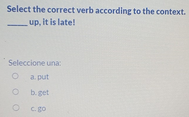 Select the correct verb according to the context.
_up, it is late!
Seleccione una:
a. put
b. get
c. go