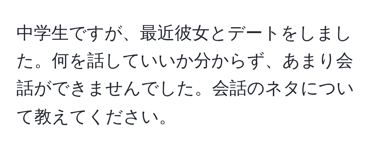 中学生ですが、最近彼女とデートをしました。何を話していいか分からず、あまり会話ができませんでした。会話のネタについて教えてください。