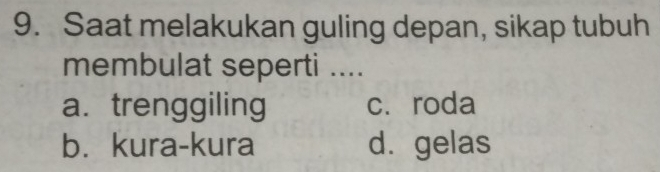 Saat melakukan guling depan, sikap tubuh
membulat seperti ....
a. trenggiling cí roda
b. kura-kura d. gelas