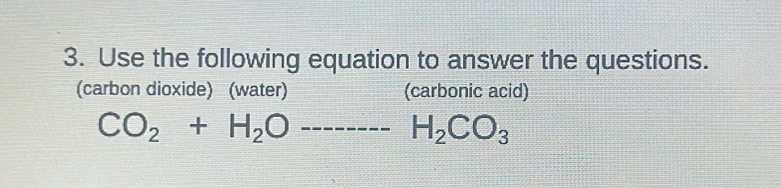 Use the following equation to answer the questions. 
(carbon dioxide) (water) (carbonic acid)
CO_2+H_2Oto -----H_2CO_3