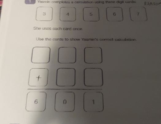 Yasmin completes a calculation using these digit cards: REAsor
3 4 5 6 7
She uses each card once. 
Use the cards to show Yasmin's correct calculation.
frac beginarrayr □ □ □  □ □ □ endarray □ □ □ 