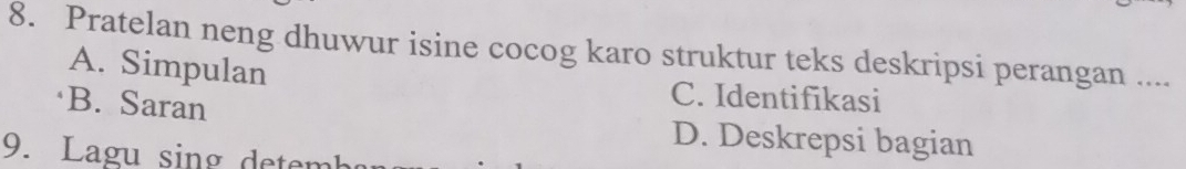 Pratelan neng dhuwur isine cocog karo struktur teks deskripsi perangan ....
A. Simpulan C. Identifikasi
B. Saran D. Deskrepsi bagian
9. Lagu sing detemk