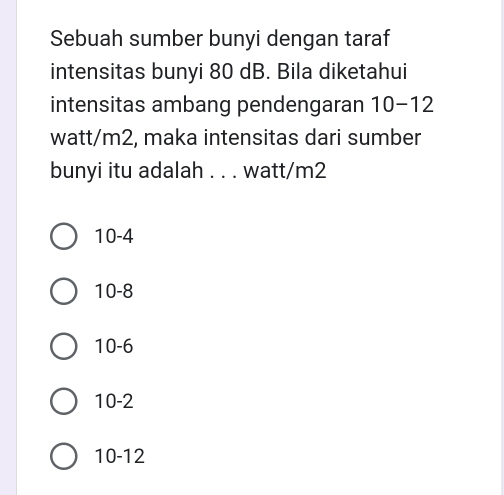 Sebuah sumber bunyi dengan taraf
intensitas bunyi 80 dB. Bila diketahui
intensitas ambang pendengaran 10-12
watt/m2, maka intensitas dari sumber
bunyi itu adalah . . . watt/m2
10-4
10-8
10-6
10-2
10-12