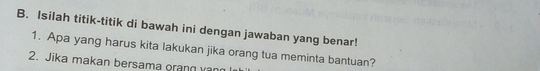 Isilah titik-titik di bawah ini dengan jawaban yang benar! 
1. Apa yang harus kita lakukan jika orang tua meminta bantuan? 
2. Jika makan bersama orang vang