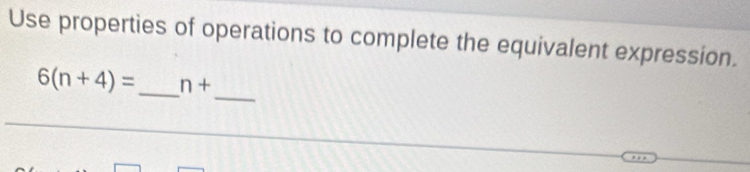 Use properties of operations to complete the equivalent expression. 
_
6(n+4)= _  n+